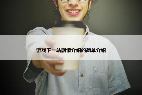游戏下一站剧情介绍的简单介绍