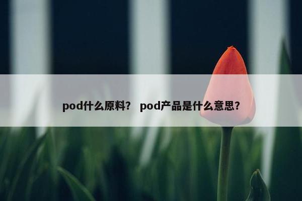 pod什么原料？ pod产品是什么意思？