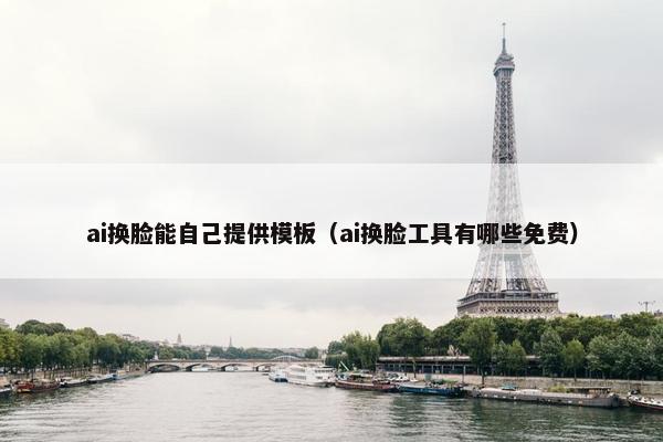 ai换脸能自己提供模板（ai换脸工具有哪些免费）