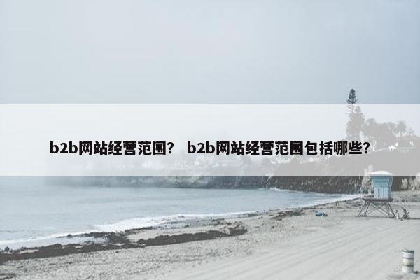 b2b网站经营范围？ b2b网站经营范围包括哪些？