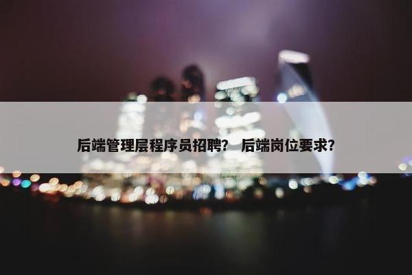 后端管理层程序员招聘？ 后端岗位要求？