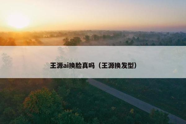 王源ai换脸真吗（王源换发型）