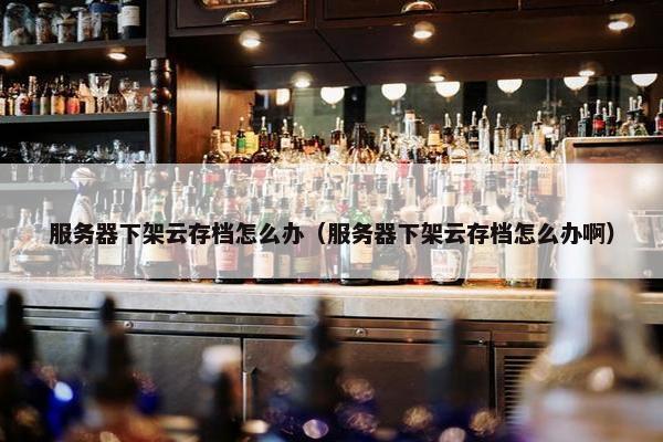 服务器下架云存档怎么办（服务器下架云存档怎么办啊）