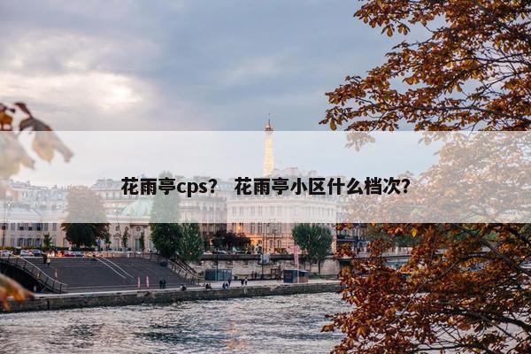 花雨亭cps？ 花雨亭小区什么档次？