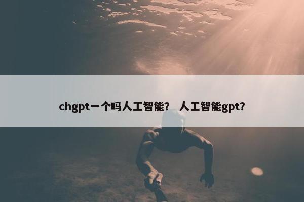 chgpt一个吗人工智能？ 人工智能gpt？