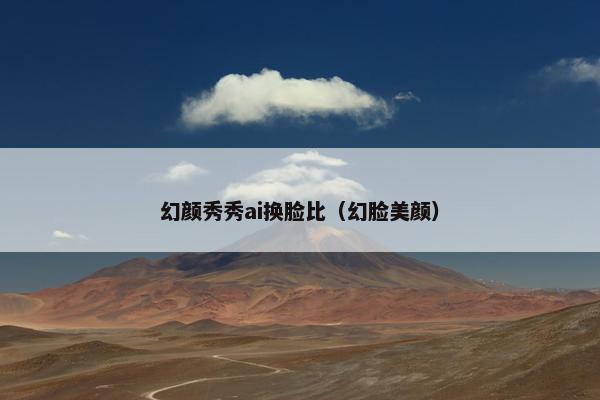 幻颜秀秀ai换脸比（幻脸美颜）