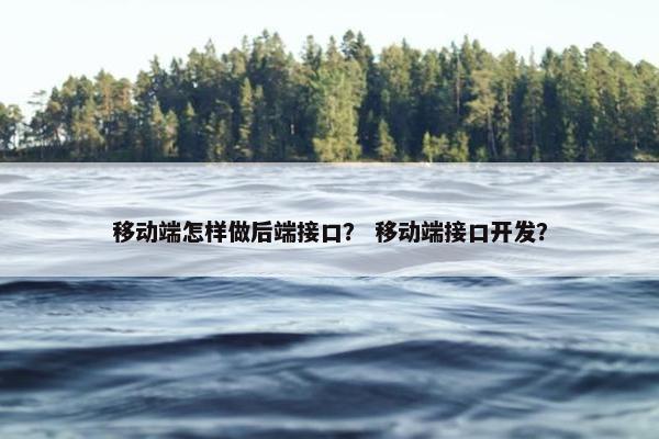 移动端怎样做后端接口？ 移动端接口开发？