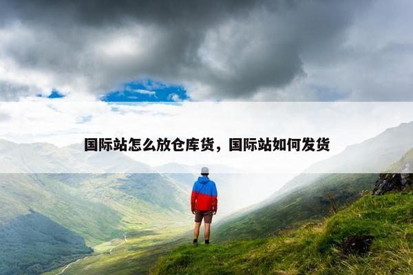 国际站怎么放仓库货，国际站如何发货