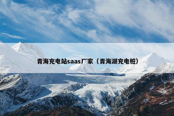 青海充电站saas厂家（青海湖充电桩）