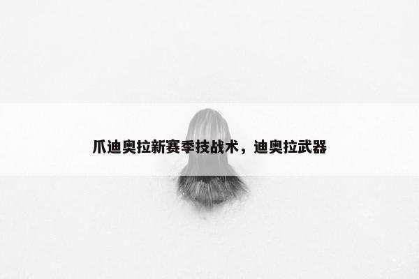 爪迪奥拉新赛季技战术，迪奥拉武器