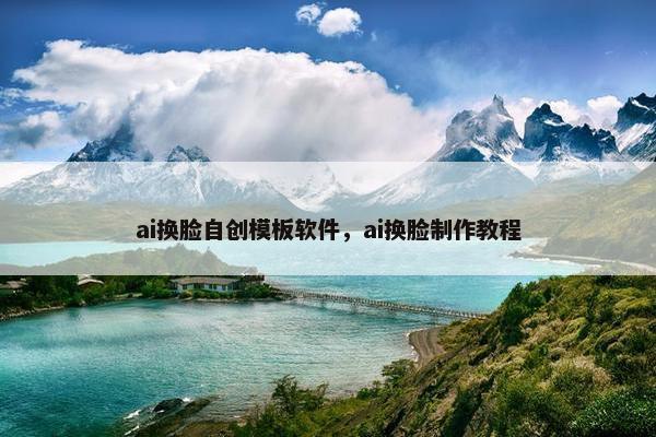 ai换脸自创模板软件，ai换脸制作教程