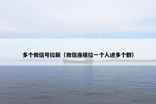 多个微信号拉新（微信连续拉一个人进多个群）