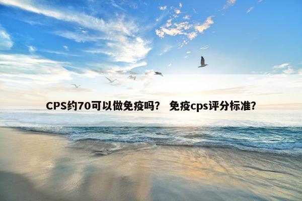 CPS约70可以做免疫吗？ 免疫cps评分标准？