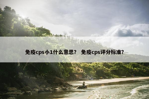 免疫cps小1什么意思？ 免疫cps评分标准？