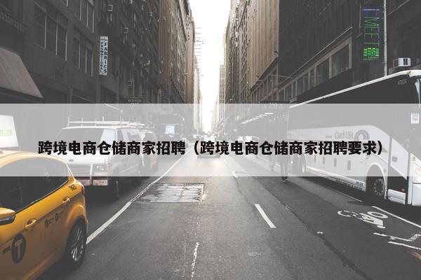 跨境电商仓储商家招聘（跨境电商仓储商家招聘要求）