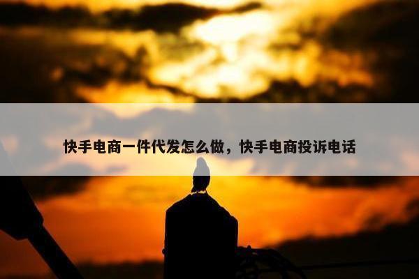 快手电商一件代发怎么做，快手电商投诉电话