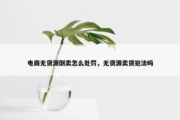 电商无货源倒卖怎么处罚，无货源卖货犯法吗