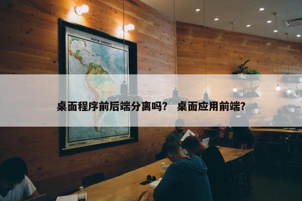 桌面程序前后端分离吗？ 桌面应用前端？