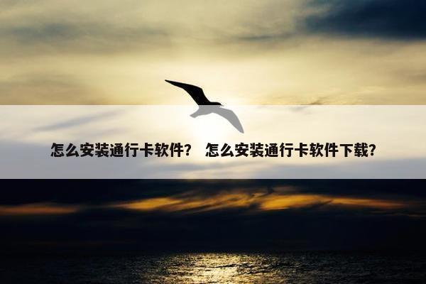 怎么安装通行卡软件？ 怎么安装通行卡软件下载？