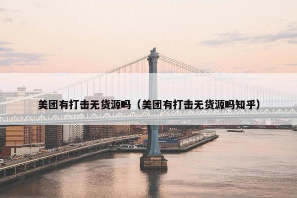 美团有打击无货源吗（美团有打击无货源吗知乎）