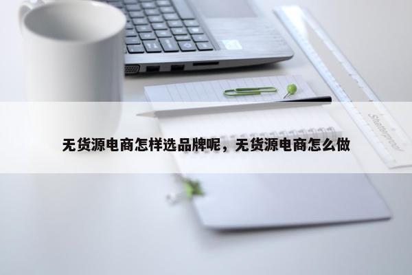 无货源电商怎样选品牌呢，无货源电商怎么做