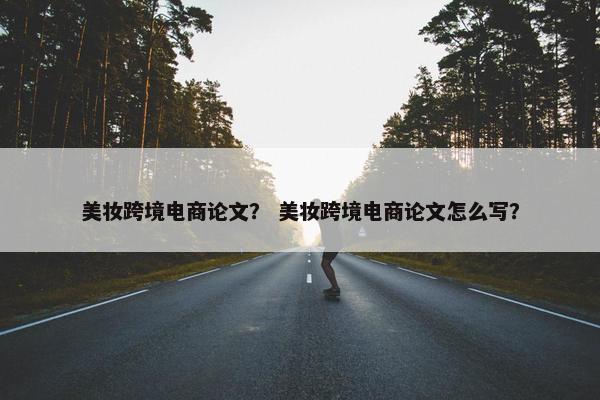 美妆跨境电商论文？ 美妆跨境电商论文怎么写？