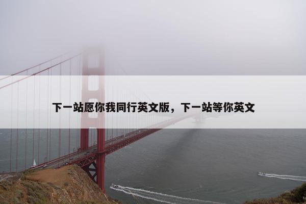 下一站愿你我同行英文版，下一站等你英文