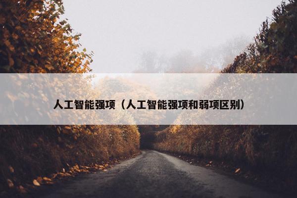 人工智能强项（人工智能强项和弱项区别）