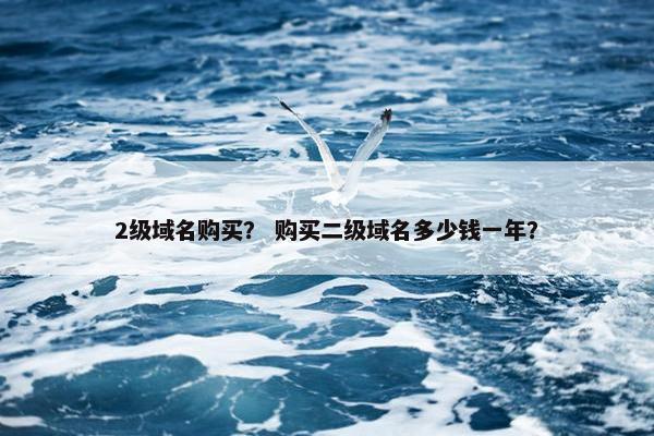 2级域名购买？ 购买二级域名多少钱一年？