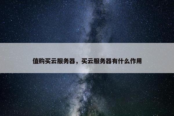 值购买云服务器，买云服务器有什么作用