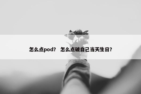 怎么点pod？ 怎么点破自己当天生日？