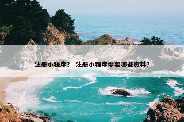注册小程序？ 注册小程序需要哪些资料？