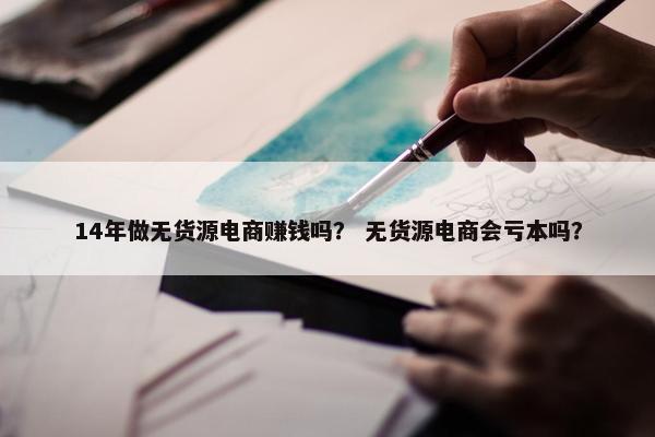 14年做无货源电商赚钱吗？ 无货源电商会亏本吗？