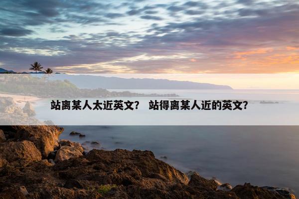 站离某人太近英文？ 站得离某人近的英文？
