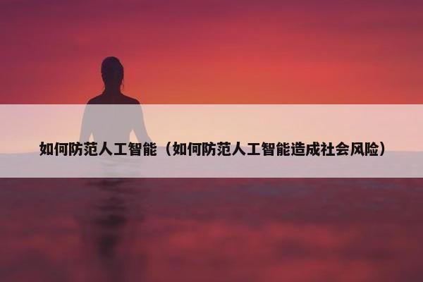如何防范人工智能（如何防范人工智能造成社会风险）