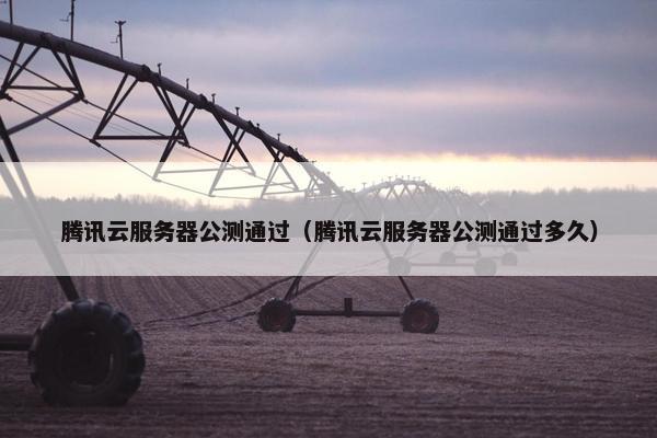 腾讯云服务器公测通过（腾讯云服务器公测通过多久）