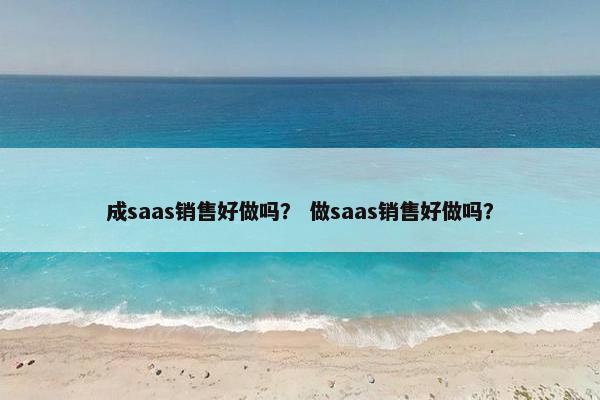 成saas销售好做吗？ 做saas销售好做吗？