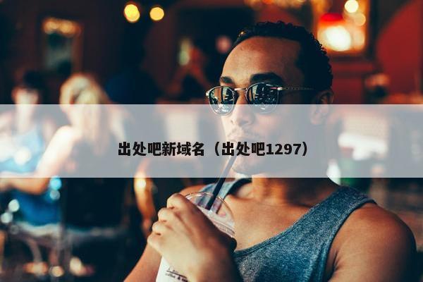 出处吧新域名（出处吧1297）