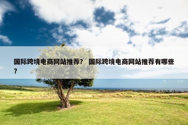 国际跨境电商网站推荐？ 国际跨境电商网站推荐有哪些？
