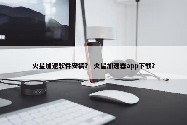 火星加速软件安装？ 火星加速器app下载？