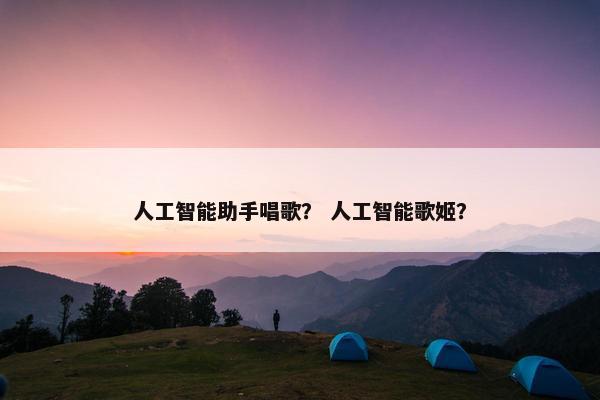 人工智能助手唱歌？ 人工智能歌姬？