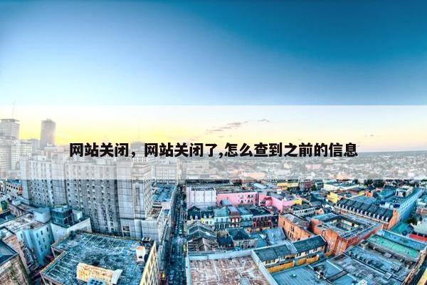 网站关闭，网站关闭了,怎么查到之前的信息