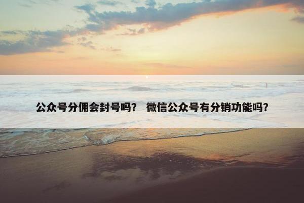 公众号分佣会封号吗？ 微信公众号有分销功能吗？