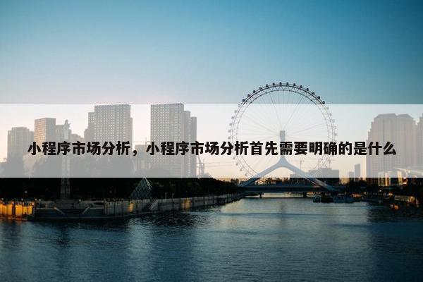 小程序市场分析，小程序市场分析首先需要明确的是什么