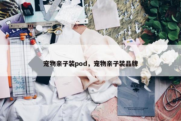 宠物亲子装pod，宠物亲子装品牌