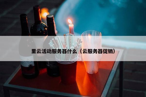里云活动服务器什么（云服务器促销）