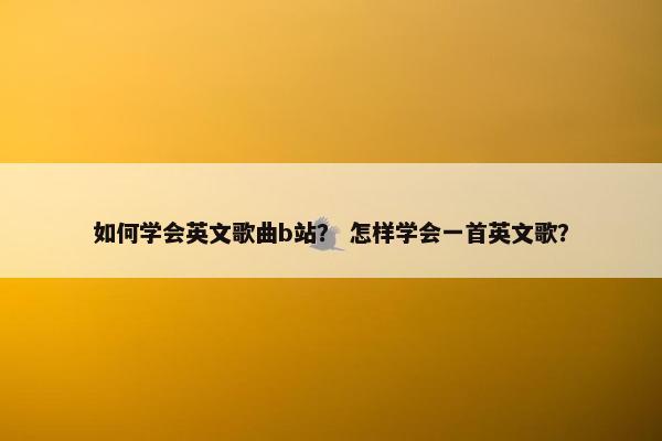 如何学会英文歌曲b站？ 怎样学会一首英文歌？