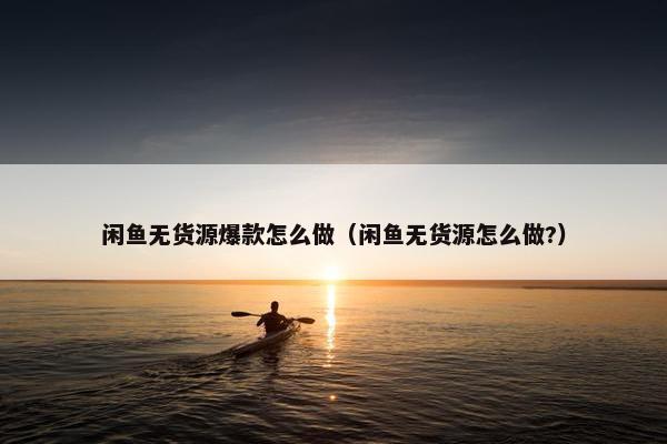 闲鱼无货源爆款怎么做（闲鱼无货源怎么做?）