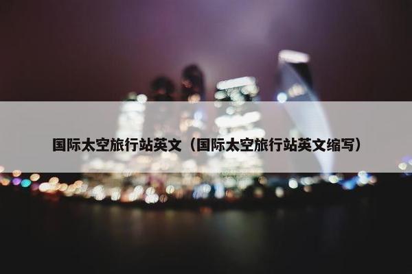 国际太空旅行站英文（国际太空旅行站英文缩写）