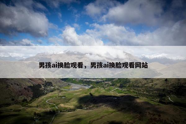 男孩ai换脸观看，男孩ai换脸观看网站